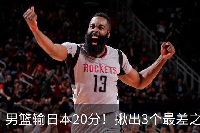男篮输日本20分！揪出3个最差之人，坑惨了球队